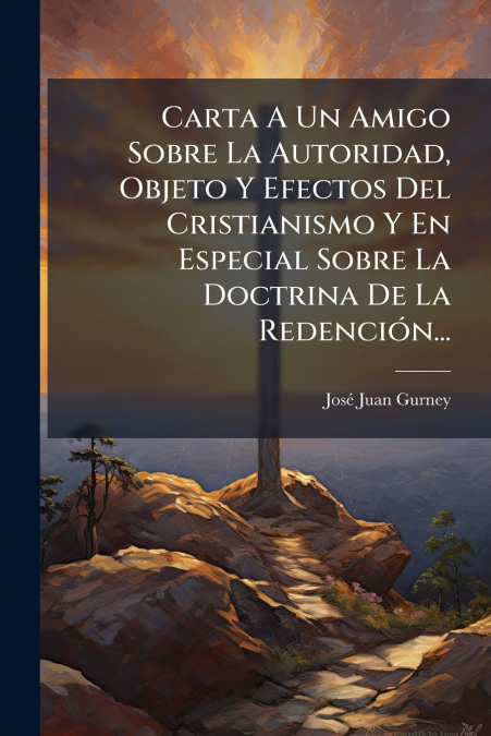 Carta A Un Amigo Sobre La Autoridad, Objeto Y Efectos Del Cristianismo Y En Especial Sobre La Doctrina De La Redención...