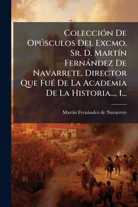 Colección De Opúsculos Del Excmo. Sr. D. Martín Fernández De Navarrete, Director Que Fué De La Academia De La Historia..., 1...