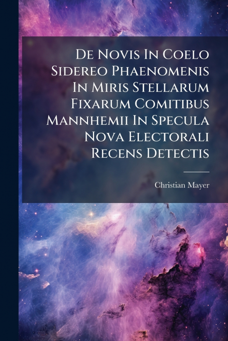 De Novis In Coelo Sidereo Phaenomenis In Miris Stellarum Fixarum Comitibus Mannhemii In Specula Nova Electorali Recens Detectis