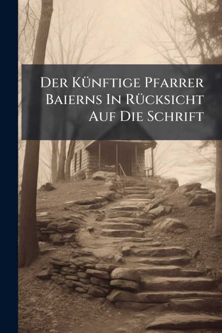 Der Künftige Pfarrer Baierns In Rücksicht Auf Die Schrift