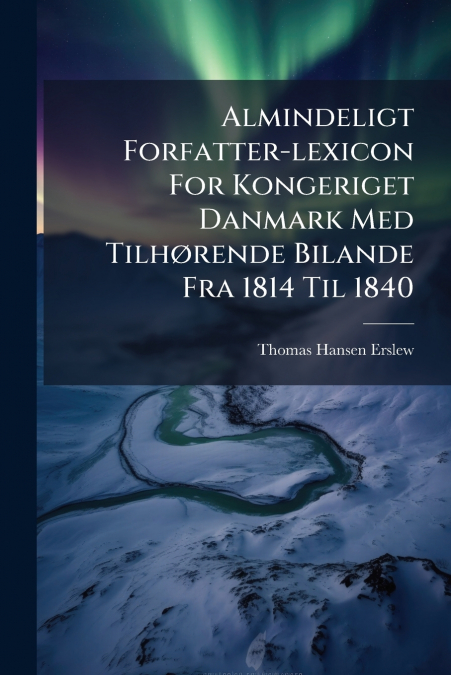 Almindeligt Forfatter-lexicon For Kongeriget Danmark Med Tilhørende Bilande Fra 1814 Til 1840
