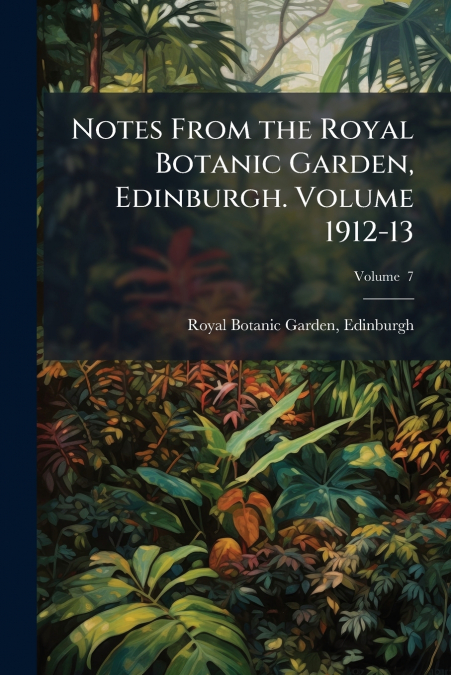 Notes From the Royal Botanic Garden, Edinburgh. Volume 1912-13; Volume  7