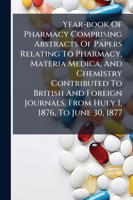 Year-book Of Pharmacy Comprising Abstracts Of Papers Relating To Pharmacy, Materia Medica, And Chemistry Contributed To British And Foreign Journals, From Huly 1, 1876, To June 30, 1877