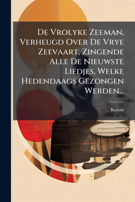 De Vrolyke Zeeman, Verheugd Over De Vrye Zeevaart, Zingende Alle De Nieuwste Liedjes, Welke Hedendaags Gezongen Werden...