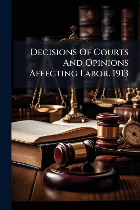 Decisions Of Courts And Opinions Affecting Labor. 1913