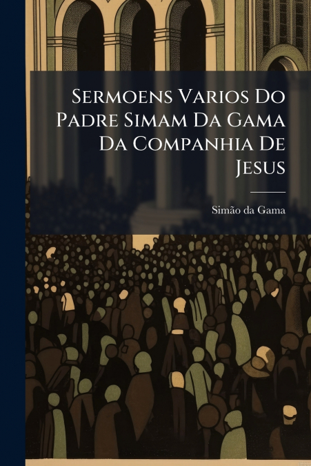 Sermoens Varios Do Padre Simam Da Gama Da Companhia De Jesus
