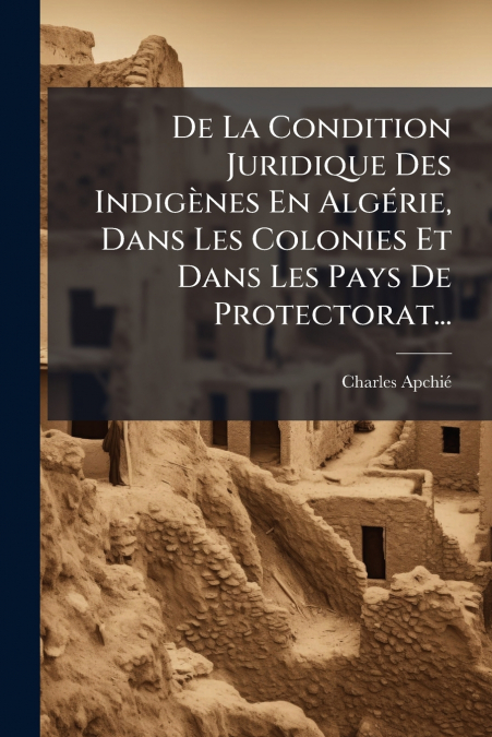 De La Condition Juridique Des Indigènes En Algérie, Dans Les Colonies Et Dans Les Pays De Protectorat...