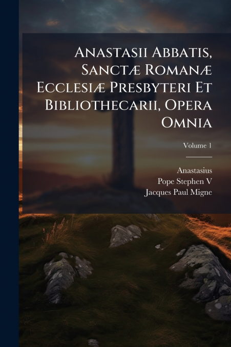 Anastasii Abbatis, Sanctæ Romanæ Ecclesiæ Presbyteri Et Bibliothecarii, Opera Omnia; Volume 1