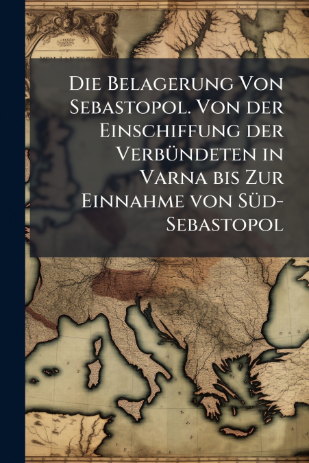 Die Belagerung Von Sebastopol. Von der Einschiffung der Verbündeten in Varna bis Zur Einnahme von Süd-Sebastopol