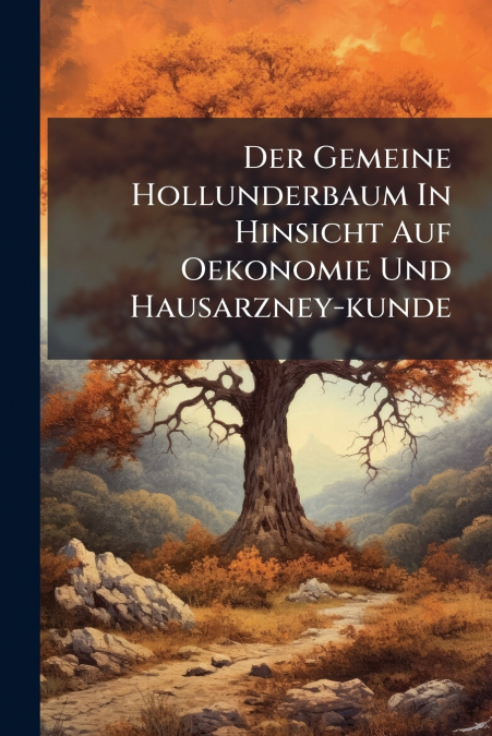 Der Gemeine Hollunderbaum In Hinsicht Auf Oekonomie Und Hausarzney-kunde
