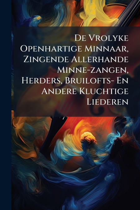 De Vrolyke Openhartige Minnaar, Zingende Allerhande Minne-zangen, Herders, Bruilofts- En Andere Kluchtige Liederen