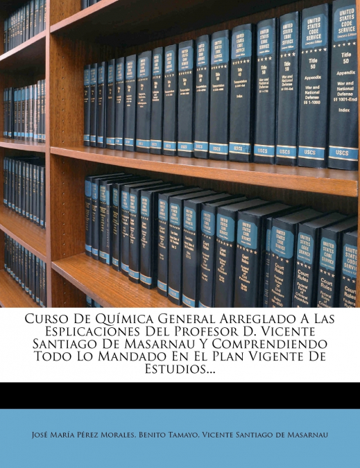 Curso De Química General Arreglado A Las Esplicaciones Del Profesor D. Vicente Santiago De Masarnau Y Comprendiendo Todo Lo Mandado En El Plan Vigente De Estudios...
