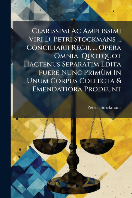 Clarissimi Ac Amplissimi Viri D. Petri Stockmans ... Conciliarii Regii, ... Opera Omnia, Quotquot Hactenus Separatim Edita Fuere Nunc Primùm In Unum Corpus Collecta & Emendatiora Prodeunt