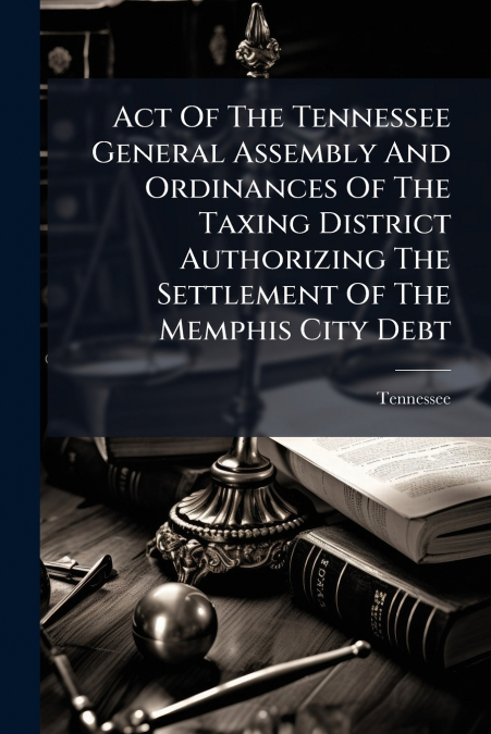 Act Of The Tennessee General Assembly And Ordinances Of The Taxing District Authorizing The Settlement Of The Memphis City Debt