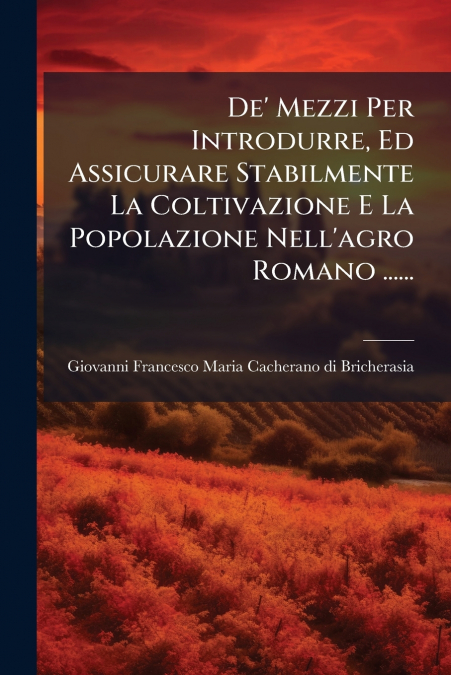 De’ Mezzi Per Introdurre, Ed Assicurare Stabilmente La Coltivazione E La Popolazione Nell’agro Romano ......