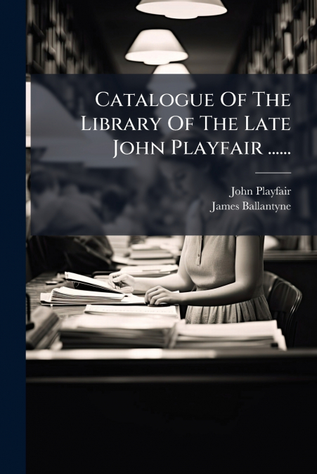Catalogue Of The Library Of The Late John Playfair ......