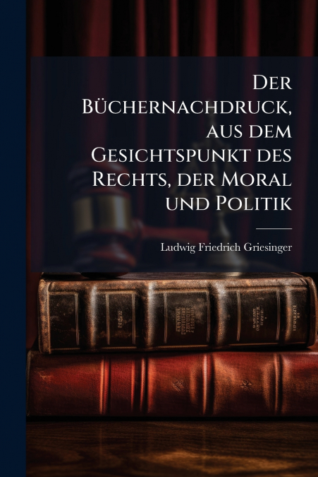 Der Büchernachdruck, aus dem Gesichtspunkt des Rechts, der Moral und Politik
