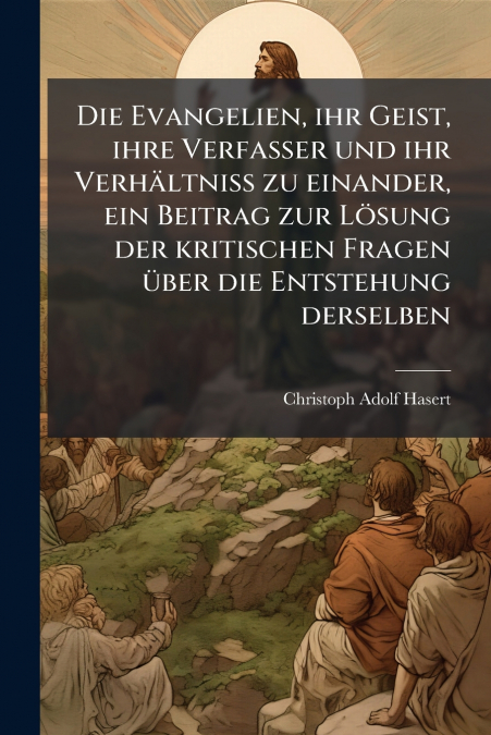 Die Evangelien, ihr Geist, ihre Verfasser und ihr Verhältniß zu einander, ein Beitrag zur Lösung der kritischen Fragen über die Entstehung derselben