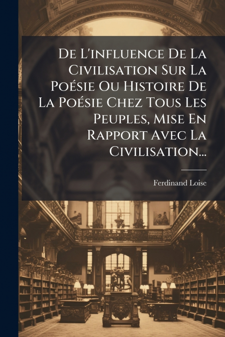 De L’influence De La Civilisation Sur La Poésie Ou Histoire De La Poésie Chez Tous Les Peuples, Mise En Rapport Avec La Civilisation...