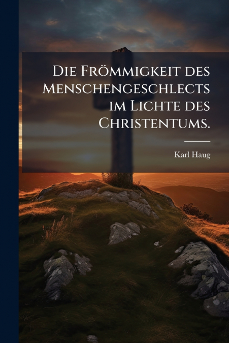Die Frömmigkeit des Menschengeschlects im Lichte des Christentums.
