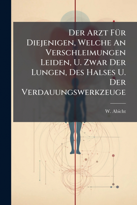 Der Arzt Für Diejenigen, Welche An Verschleimungen Leiden, U. Zwar Der Lungen, Des Halses U. Der Verdauungswerkzeuge