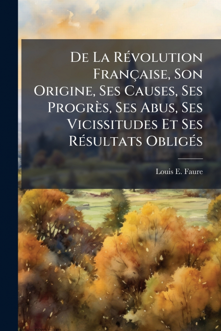 De La Révolution Française, Son Origine, Ses Causes, Ses Progrès, Ses Abus, Ses Vicissitudes Et Ses Résultats Obligés