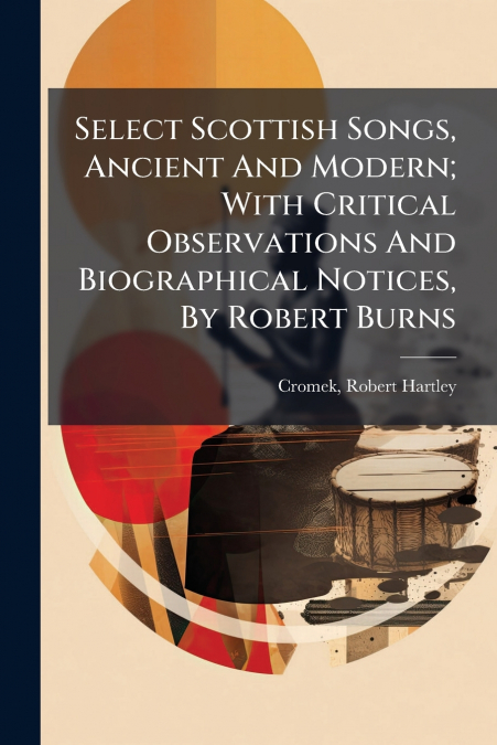 Select Scottish Songs, Ancient And Modern; With Critical Observations And Biographical Notices, By Robert Burns