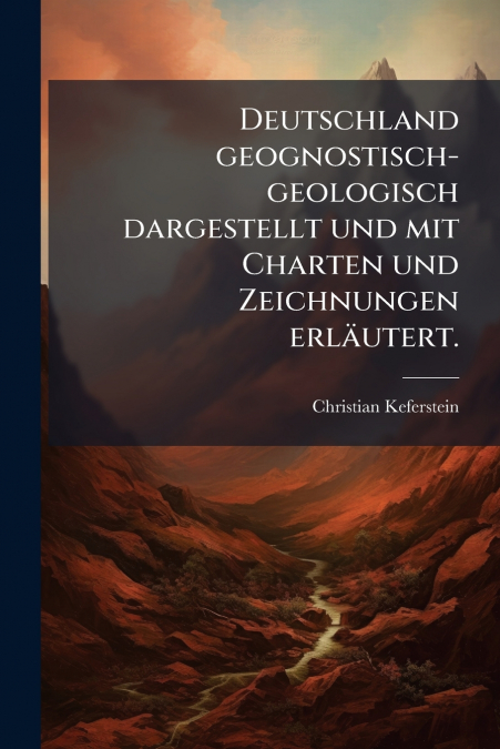 Deutschland geognostisch-geologisch dargestellt und mit Charten und Zeichnungen erläutert.