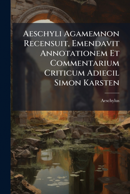 Aeschyli Agamemnon Recensuit, Emendavit Annotationem Et Commentarium Criticum Adiecil Simon Karsten