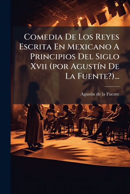 Comedia De Los Reyes Escrita En Mexicano A Principios Del Siglo Xvii (por Agustín De La Fuente?)...