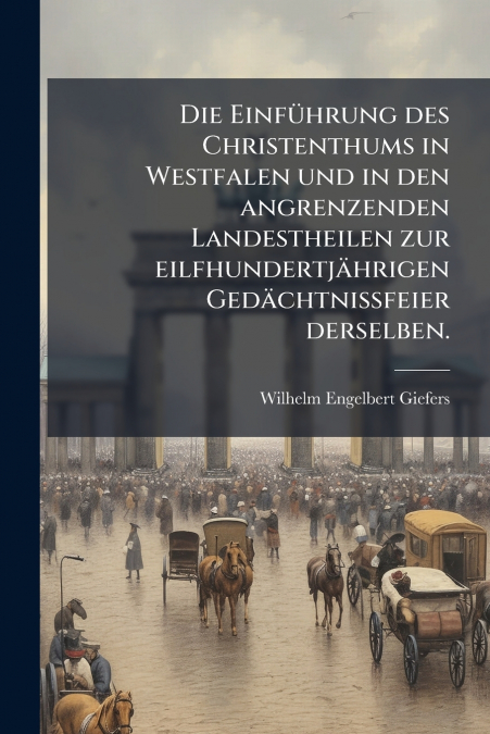 Die Einführung des Christenthums in Westfalen und in den angrenzenden Landestheilen zur eilfhundertjährigen Gedächtnissfeier derselben.