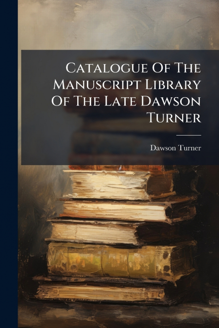 Catalogue Of The Manuscript Library Of The Late Dawson Turner