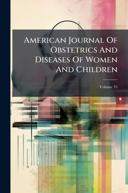 American Journal Of Obstetrics And Diseases Of Women And Children; Volume 35