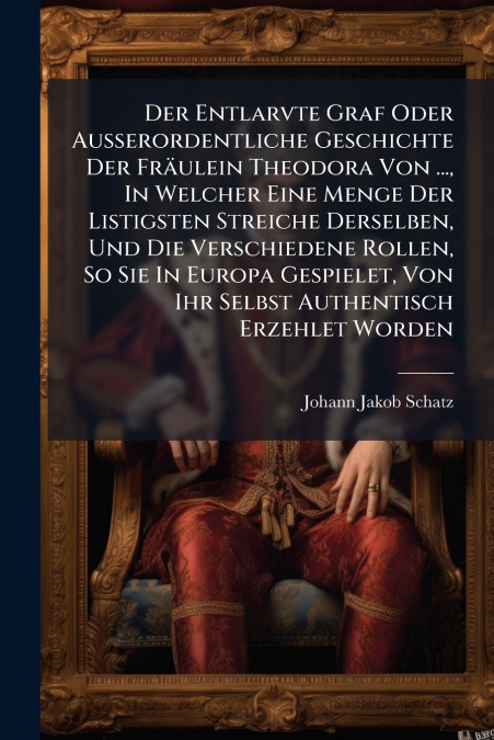 Der Entlarvte Graf Oder Ausserordentliche Geschichte Der Fräulein Theodora Von ..., In Welcher Eine Menge Der Listigsten Streiche Derselben, Und Die Verschiedene Rollen, So Sie In Europa Gespielet, Vo