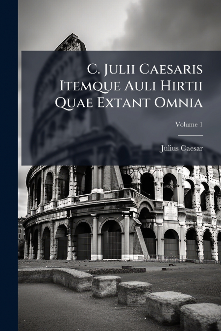 C. Julii Caesaris Itemque Auli Hirtii Quae Extant Omnia; Volume 1