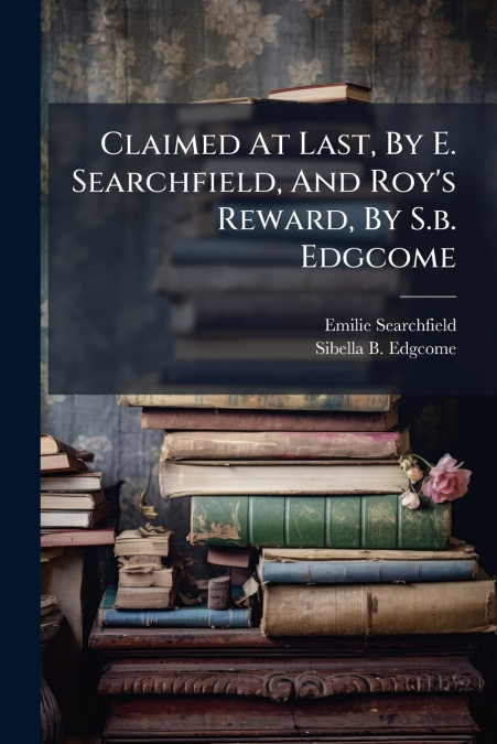 Claimed At Last, By E. Searchfield, And Roy’s Reward, By S.b. Edgcome