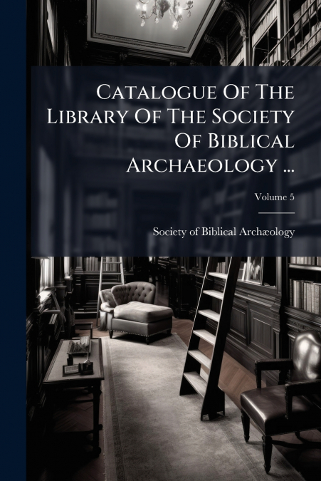 Catalogue Of The Library Of The Society Of Biblical Archaeology ...; Volume 5