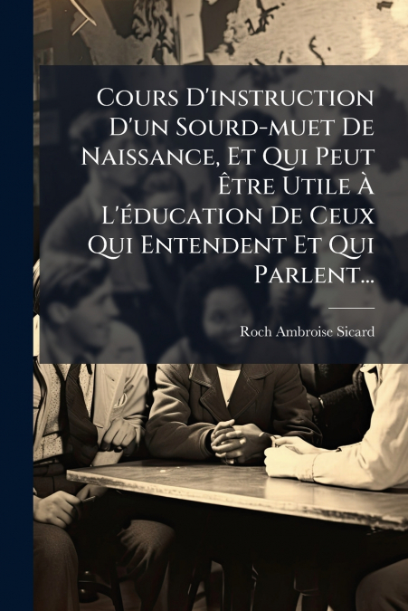 Cours D’instruction D’un Sourd-muet De Naissance, Et Qui Peut Être Utile À L’éducation De Ceux Qui Entendent Et Qui Parlent...