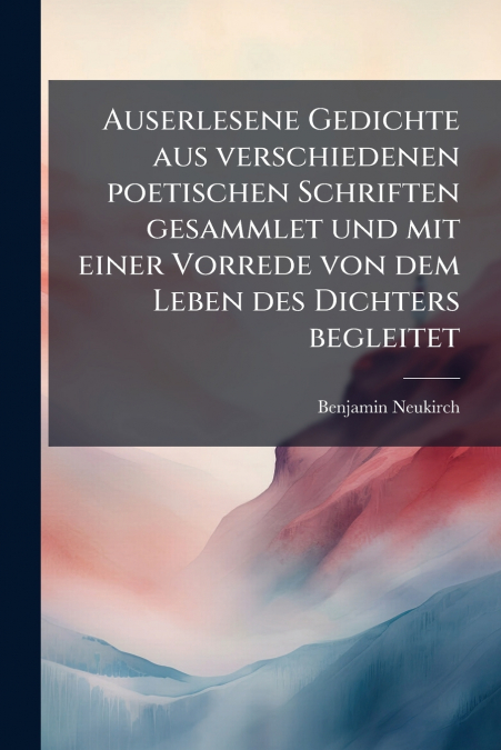 Auserlesene Gedichte aus verschiedenen poetischen Schriften gesammlet und mit einer Vorrede von dem Leben des Dichters begleitet