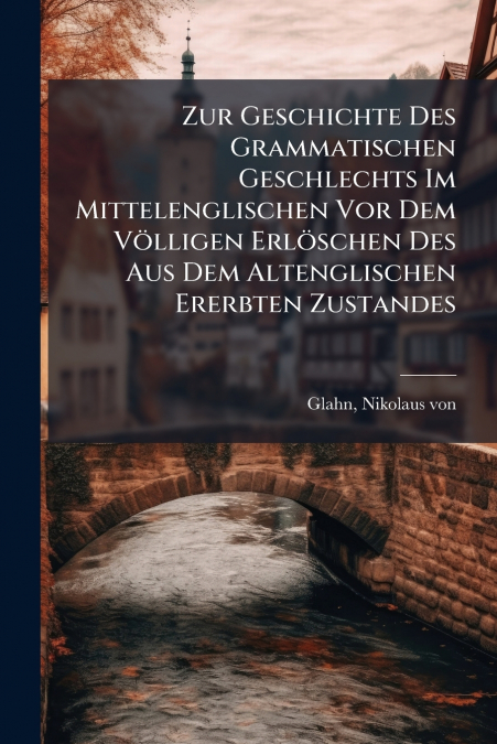 Zur Geschichte Des Grammatischen Geschlechts Im Mittelenglischen Vor Dem Völligen Erlöschen Des Aus Dem Altenglischen Ererbten Zustandes