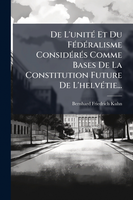 De L’unité Et Du Fédéralisme Considérés Comme Bases De La Constitution Future De L’helvétie...