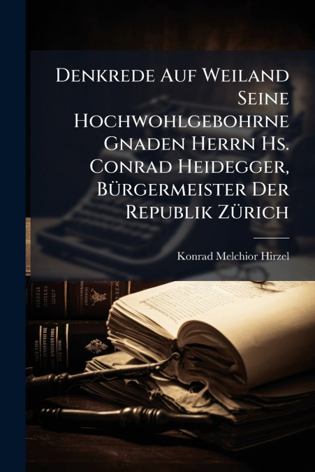 Denkrede Auf Weiland Seine Hochwohlgebohrne Gnaden Herrn Hs. Conrad Heidegger, Bürgermeister Der Republik Zürich