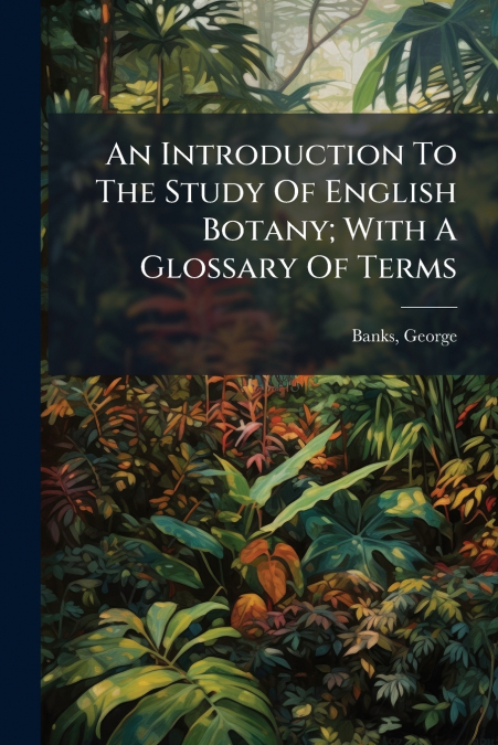An Introduction To The Study Of English Botany; With A Glossary Of Terms