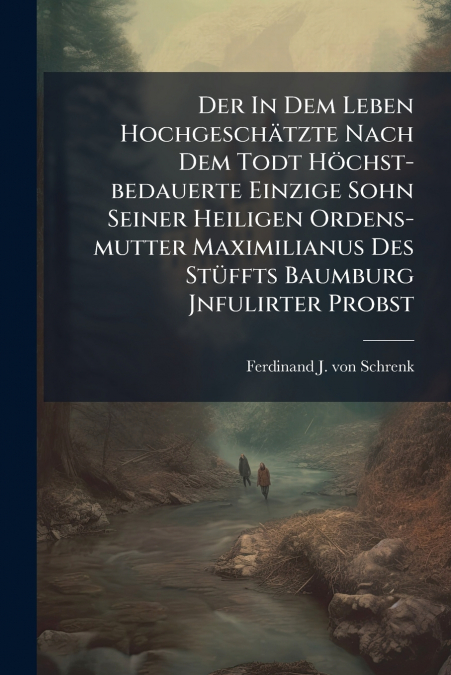 Der In Dem Leben Hochgeschätzte Nach Dem Todt Höchst-bedauerte Einzige Sohn Seiner Heiligen Ordens-mutter Maximilianus Des Stüffts Baumburg Jnfulirter Probst