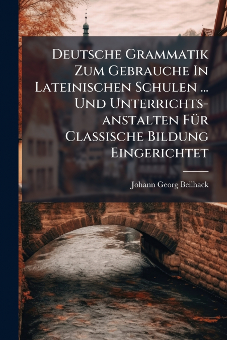 Deutsche Grammatik Zum Gebrauche In Lateinischen Schulen ... Und Unterrichts-anstalten Für Classische Bildung Eingerichtet