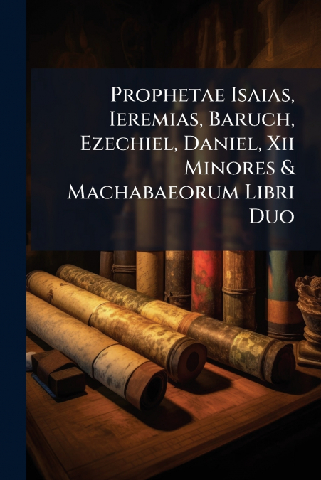 Prophetae Isaias, Ieremias, Baruch, Ezechiel, Daniel, Xii Minores & Machabaeorum Libri Duo