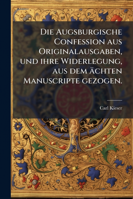 Die Augsburgische Confession aus Originalausgaben, und ihre Widerlegung, aus dem ächten Manuscripte gezogen.