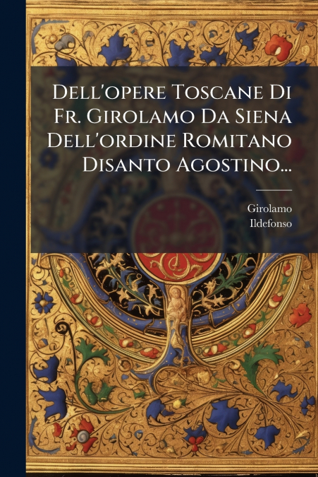 Dell’opere Toscane Di Fr. Girolamo Da Siena Dell’ordine Romitano Disanto Agostino...
