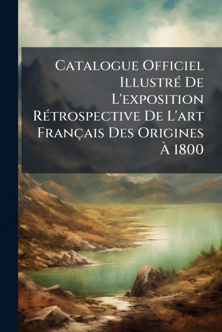 Catalogue Officiel Illustré De L’exposition Rétrospective De L’art Français Des Origines À 1800