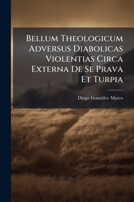 Bellum Theologicum Adversus Diabolicas Violentias Circa Externa De Se Prava Et Turpia